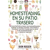 Homesteading en su patio trasero: La guía definitiva sobre homesteading para cultivar su propia comida- criar pollos y…
